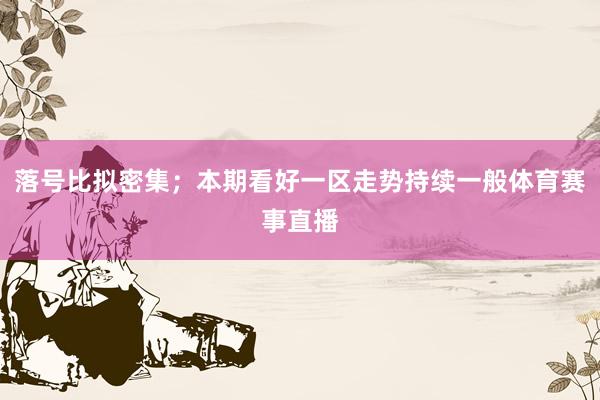 落号比拟密集；本期看好一区走势持续一般体育赛事直播