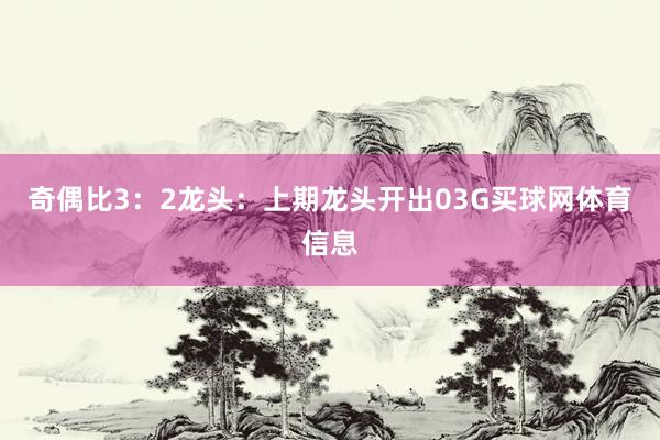 奇偶比3：2　　　　龙头：上期龙头开出03G买球网体育信息