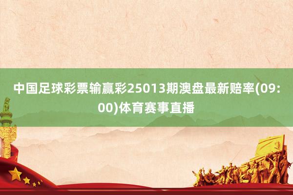 中国足球彩票输赢彩25013期澳盘最新赔率(09:00)体育赛事直播