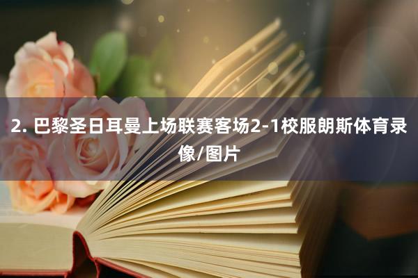 2. 巴黎圣日耳曼上场联赛客场2-1校服朗斯体育录像/图片