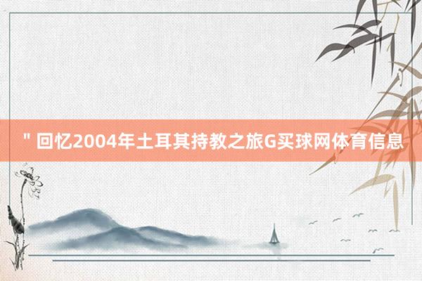 ＂回忆2004年土耳其持教之旅G买球网体育信息