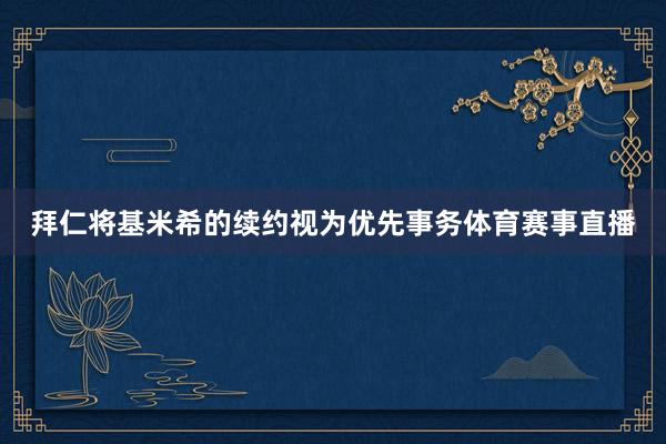 拜仁将基米希的续约视为优先事务体育赛事直播