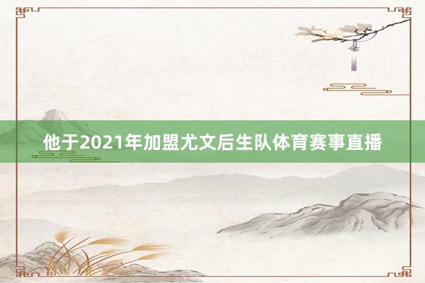 他于2021年加盟尤文后生队体育赛事直播