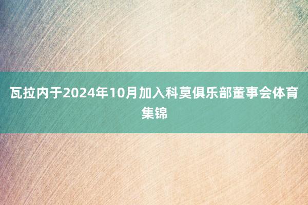 瓦拉内于2024年10月加入科莫俱乐部董事会体育集锦