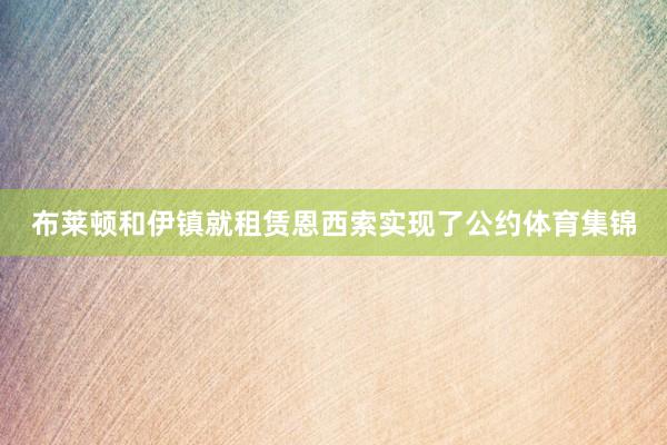 布莱顿和伊镇就租赁恩西索实现了公约体育集锦