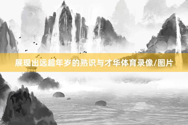 展现出远超年岁的熟识与才华体育录像/图片