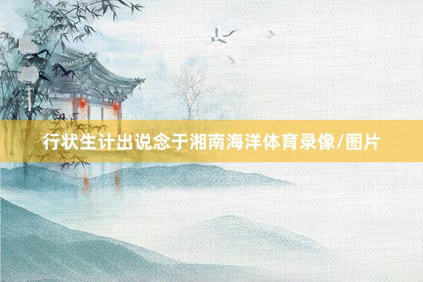 行状生计出说念于湘南海洋体育录像/图片