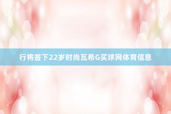 行将签下22岁时尚瓦希G买球网体育信息