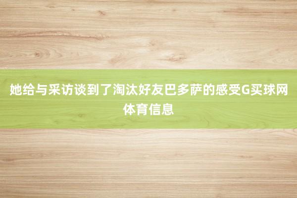 她给与采访谈到了淘汰好友巴多萨的感受G买球网体育信息