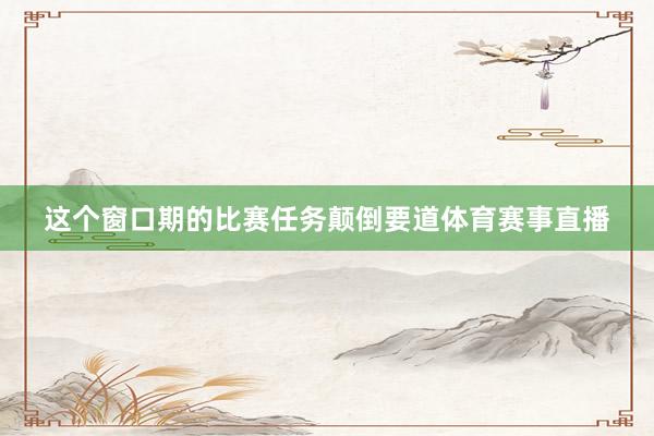 这个窗口期的比赛任务颠倒要道体育赛事直播