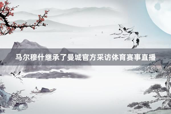 马尔穆什继承了曼城官方采访体育赛事直播