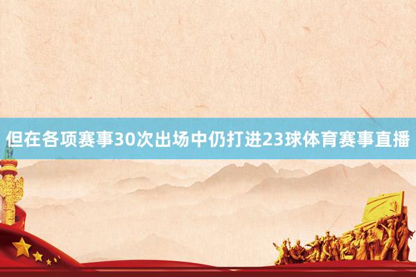 但在各项赛事30次出场中仍打进23球体育赛事直播