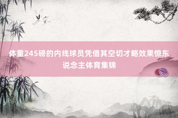 体重245磅的内线球员凭借其空切才略效果惊东说念主体育集锦
