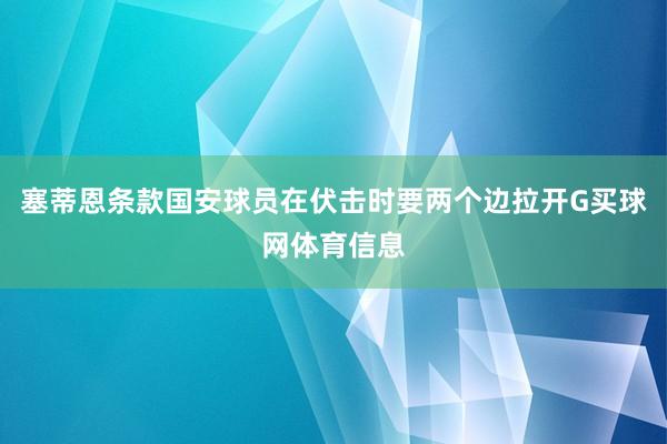 塞蒂恩条款国安球员在伏击时要两个边拉开G买球网体育信息