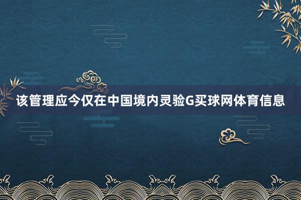 该管理应今仅在中国境内灵验G买球网体育信息