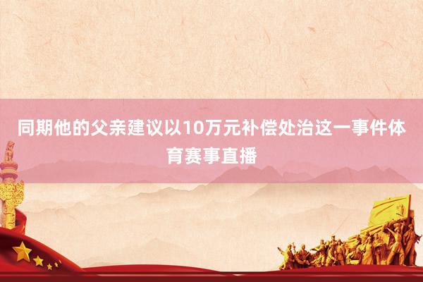 同期他的父亲建议以10万元补偿处治这一事件体育赛事直播