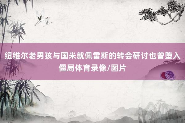 纽维尔老男孩与国米就佩雷斯的转会研讨也曾堕入僵局体育录像/图片