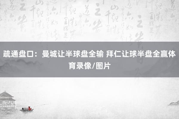 疏通盘口：曼城让半球盘全输 拜仁让球半盘全赢体育录像/图片
