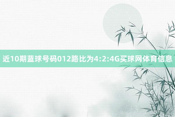 近10期蓝球号码012路比为4:2:4G买球网体育信息