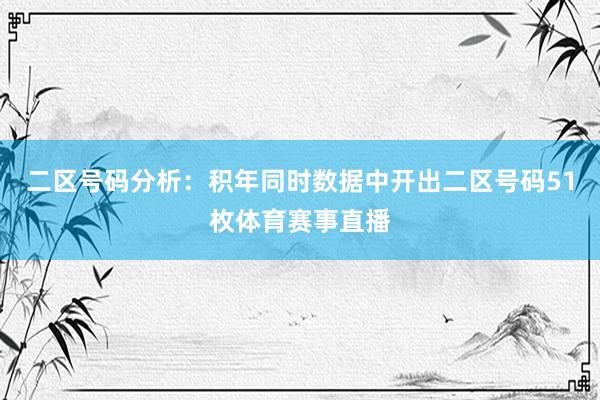 二区号码分析：积年同时数据中开出二区号码51枚体育赛事直播