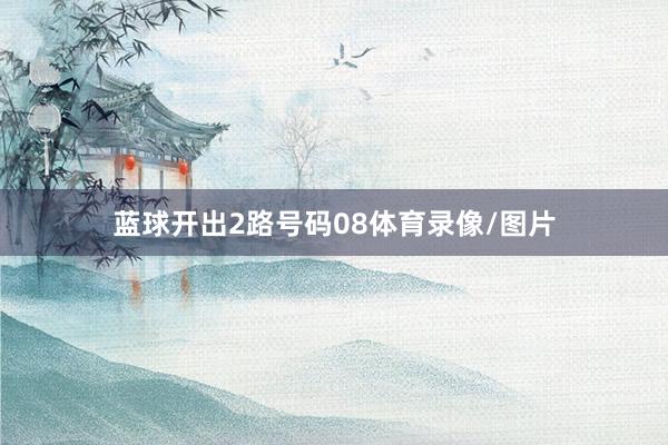 蓝球开出2路号码08体育录像/图片