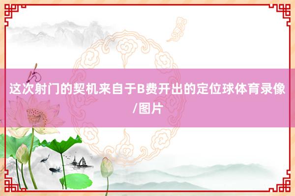 这次射门的契机来自于B费开出的定位球体育录像/图片