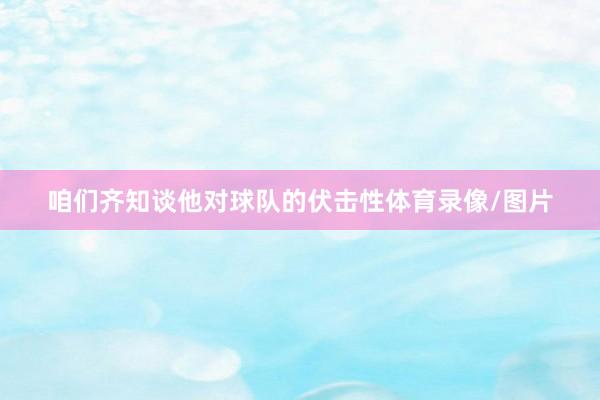咱们齐知谈他对球队的伏击性体育录像/图片