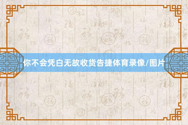 你不会凭白无故收货告捷体育录像/图片