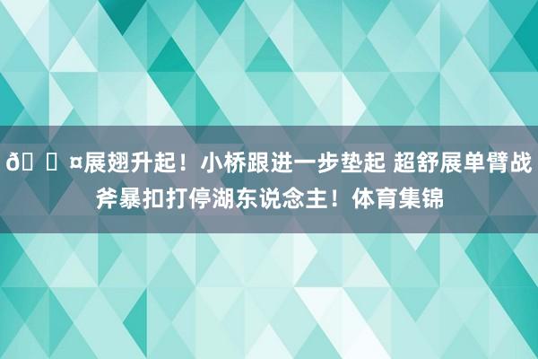 😤展翅升起！小桥跟进一步垫起 超舒展单臂战斧暴扣打停湖东说念主！体育集锦