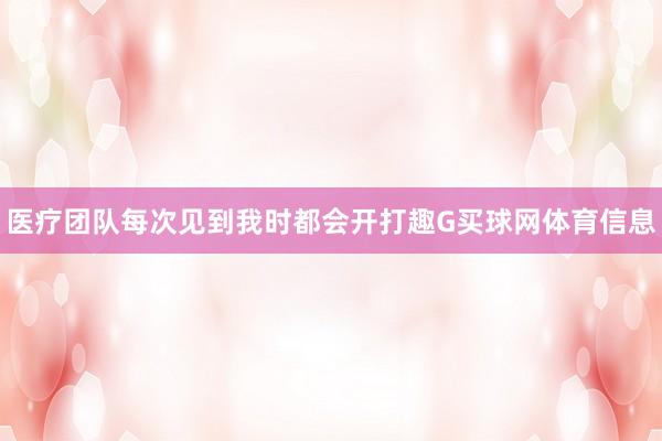 医疗团队每次见到我时都会开打趣G买球网体育信息