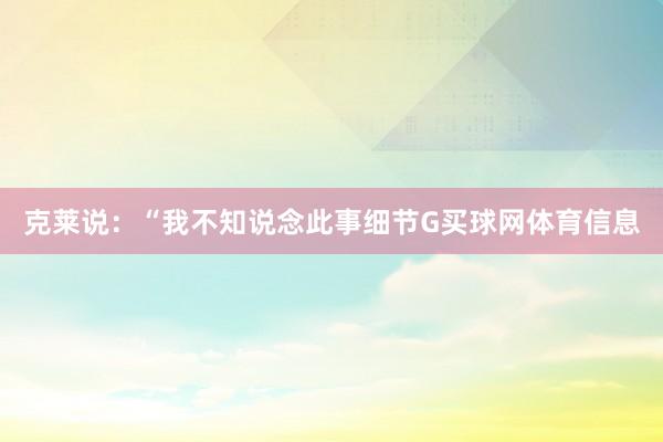 克莱说：“我不知说念此事细节G买球网体育信息