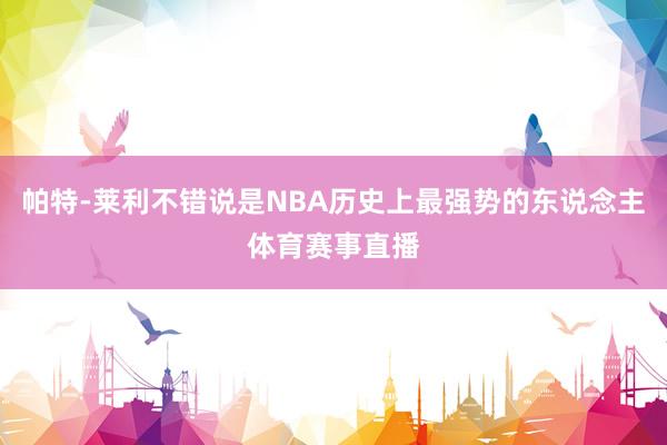 帕特-莱利不错说是NBA历史上最强势的东说念主体育赛事直播