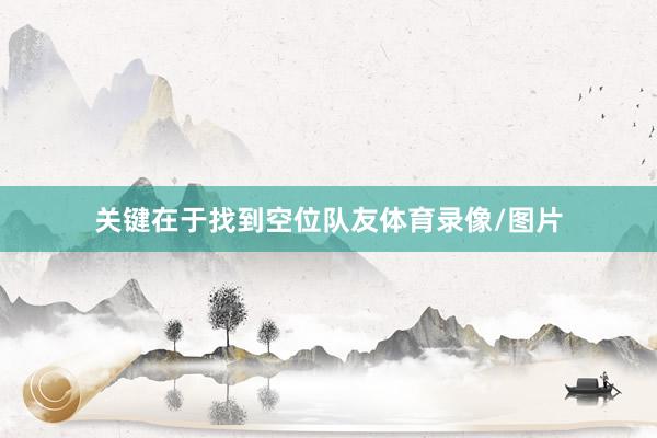 关键在于找到空位队友体育录像/图片