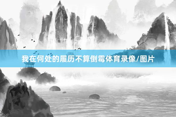 我在何处的履历不算倒霉体育录像/图片