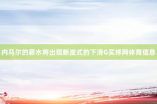 内马尔的薪水将出现断崖式的下滑G买球网体育信息