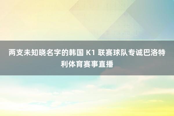 两支未知晓名字的韩国 K1 联赛球队专诚巴洛特利体育赛事直播
