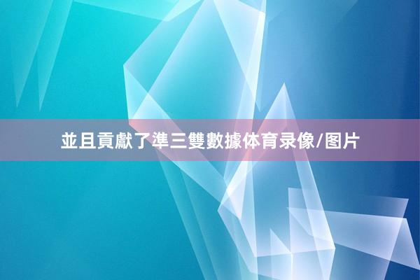 並且貢獻了準三雙數據体育录像/图片