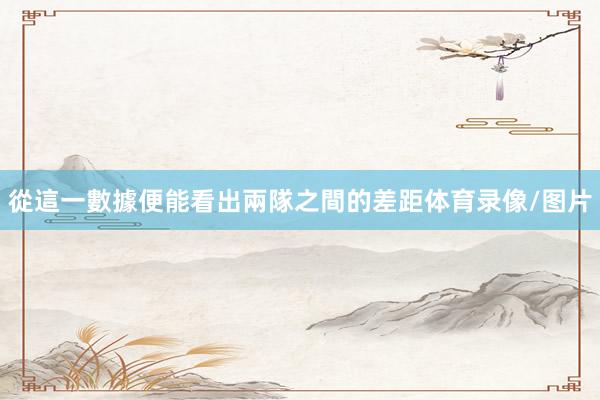 從這一數據便能看出兩隊之間的差距体育录像/图片