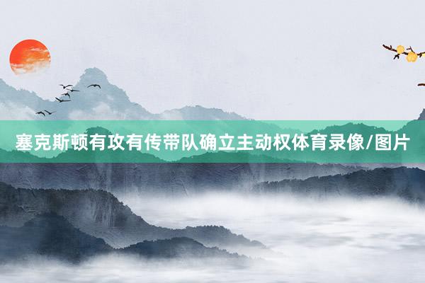 塞克斯顿有攻有传带队确立主动权体育录像/图片
