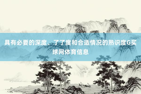 具有必要的深度、了了度和合适情况的熟识度G买球网体育信息