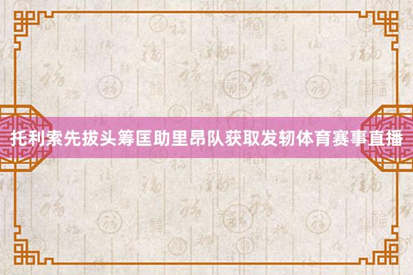 托利索先拔头筹匡助里昂队获取发轫体育赛事直播
