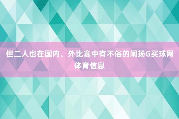 但二人也在国内、外比赛中有不俗的阐扬G买球网体育信息