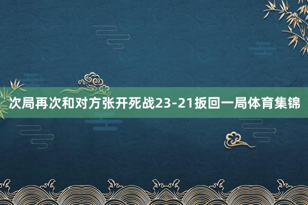 次局再次和对方张开死战23-21扳回一局体育集锦
