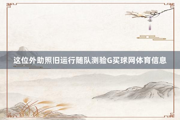 这位外助照旧运行随队测验G买球网体育信息
