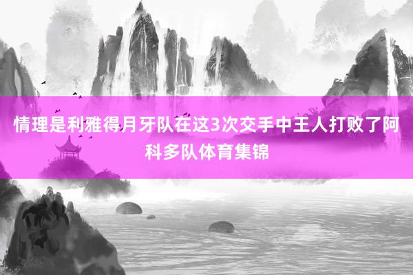 情理是利雅得月牙队在这3次交手中王人打败了阿科多队体育集锦