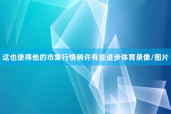 这也使得他的市集行情稍许有些进步体育录像/图片