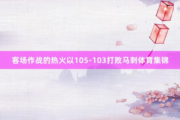 客场作战的热火以105-103打败马刺体育集锦