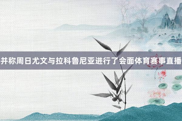 并称周日尤文与拉科鲁尼亚进行了会面体育赛事直播