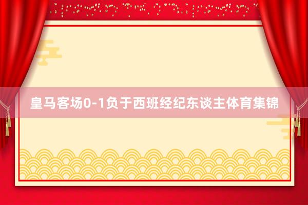 皇马客场0-1负于西班经纪东谈主体育集锦