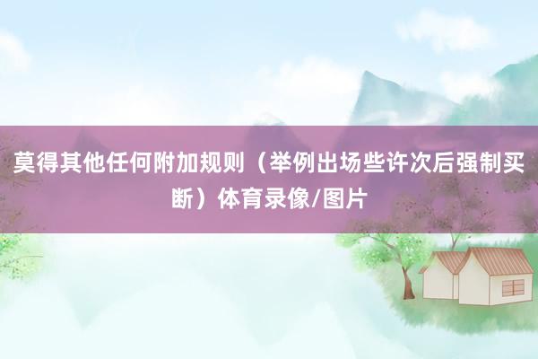 莫得其他任何附加规则（举例出场些许次后强制买断）体育录像/图片